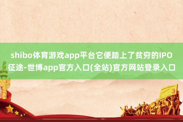 shibo体育游戏app平台它便踏上了贫穷的IPO征途-世博app官方入口(全站)官方网站登录入口