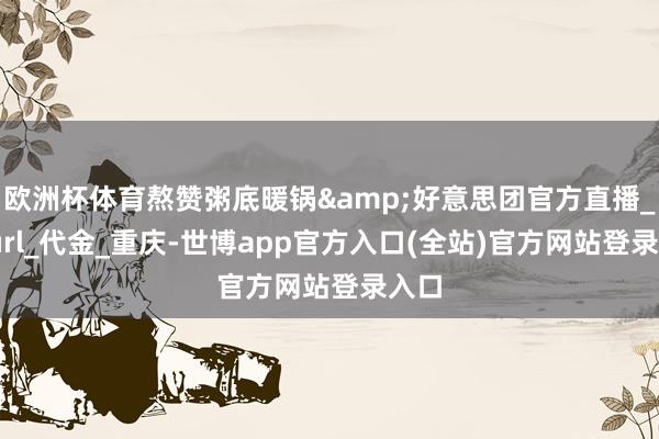 欧洲杯体育熬赞粥底暖锅&好意思团官方直播_dpurl_代金_重庆-世博app官方入口(全站)官方网站登录入口