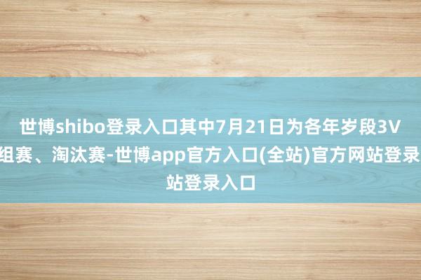 世博shibo登录入口其中7月21日为各年岁段3V3小组赛、淘汰赛-世博app官方入口(全站)官方网站登录入口
