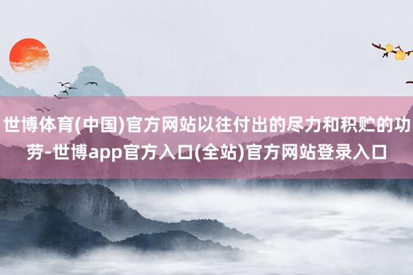 世博体育(中国)官方网站以往付出的尽力和积贮的功劳-世博app官方入口(全站)官方网站登录入口