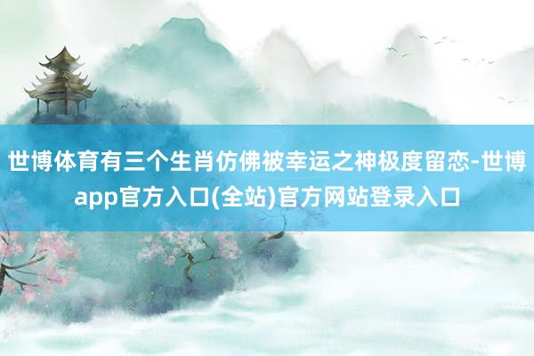世博体育有三个生肖仿佛被幸运之神极度留恋-世博app官方入口(全站)官方网站登录入口