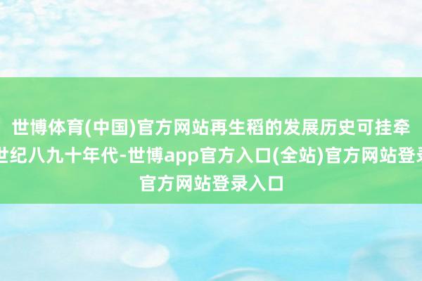 世博体育(中国)官方网站再生稻的发展历史可挂牵到上世纪八九十年代-世博app官方入口(全站)官方网站登录入口