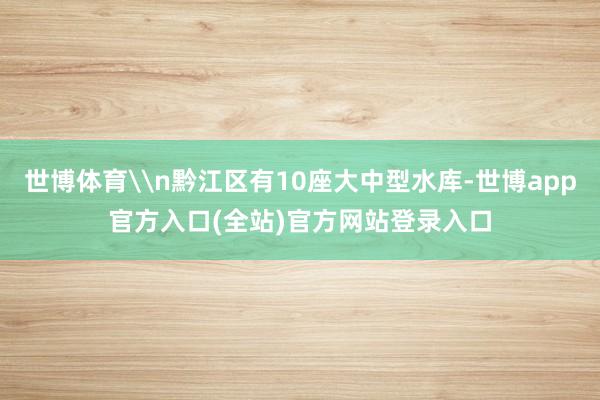 世博体育\n黔江区有10座大中型水库-世博app官方入口(全站)官方网站登录入口