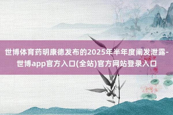 世博体育药明康德发布的2025年半年度阐发泄露-世博app官方入口(全站)官方网站登录入口