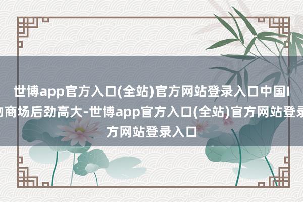 世博app官方入口(全站)官方网站登录入口中国IP玩物商场后劲高大-世博app官方入口(全站)官方网站登录入口