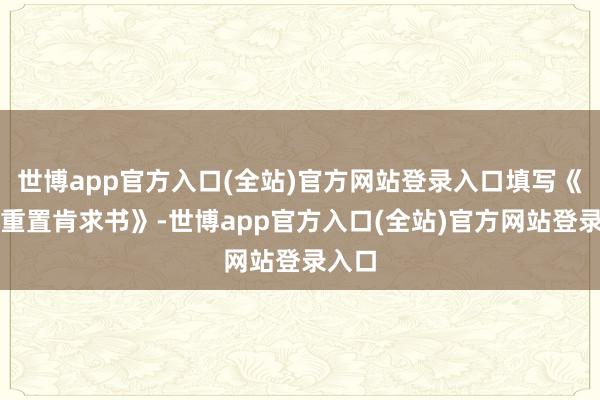 世博app官方入口(全站)官方网站登录入口填写《密码重置肯求书》-世博app官方入口(全站)官方网站登录入口