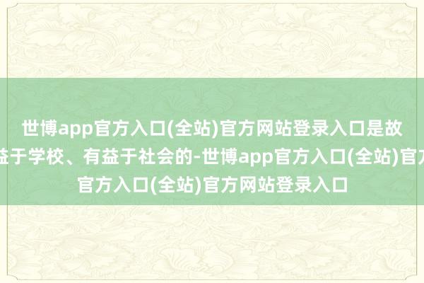 世博app官方入口(全站)官方网站登录入口是故意于咱们、有益于学校、有益于社会的-世博app官方入口(全站)官方网站登录入口