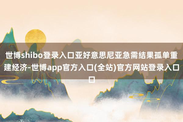 世博shibo登录入口亚好意思尼亚急需结果孤单重建经济-世博app官方入口(全站)官方网站登录入口