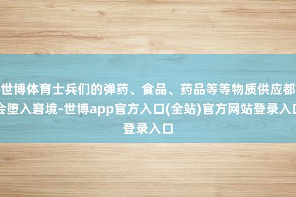 世博体育士兵们的弹药、食品、药品等等物质供应都会堕入窘境-世博app官方入口(全站)官方网站登录入口