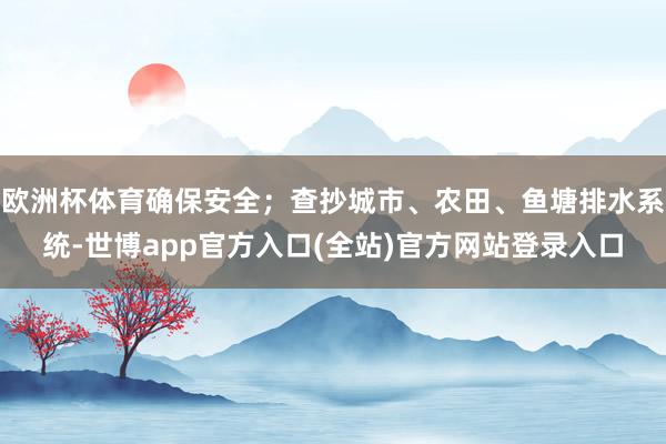 欧洲杯体育确保安全；查抄城市、农田、鱼塘排水系统-世博app官方入口(全站)官方网站登录入口