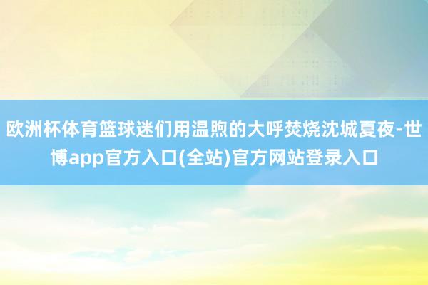 欧洲杯体育篮球迷们用温煦的大呼焚烧沈城夏夜-世博app官方入口(全站)官方网站登录入口