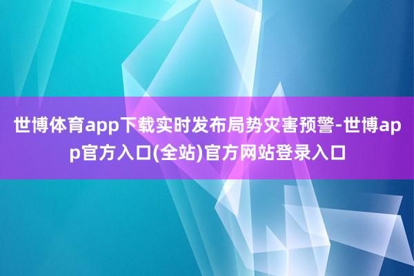 世博体育app下载实时发布局势灾害预警-世博app官方入口(全站)官方网站登录入口