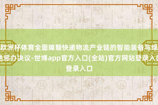 欧洲杯体育全面障翳快递物流产业链的智能装备与绿色惩办决议-世博app官方入口(全站)官方网站登录入口