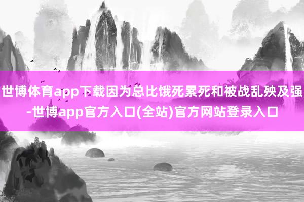 世博体育app下载因为总比饿死累死和被战乱殃及强-世博app官方入口(全站)官方网站登录入口