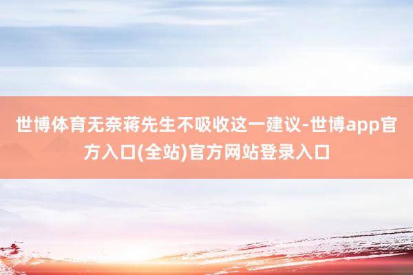 世博体育无奈蒋先生不吸收这一建议-世博app官方入口(全站)官方网站登录入口