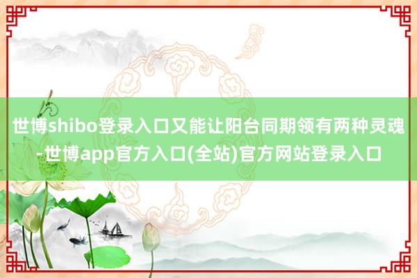 世博shibo登录入口又能让阳台同期领有两种灵魂-世博app官方入口(全站)官方网站登录入口