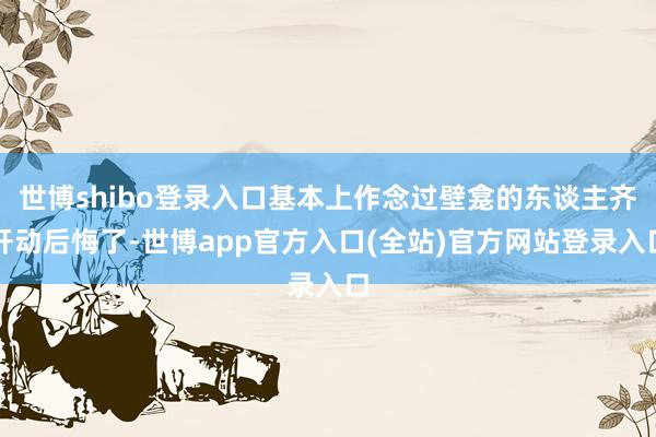 世博shibo登录入口基本上作念过壁龛的东谈主齐开动后悔了-世博app官方入口(全站)官方网站登录入口