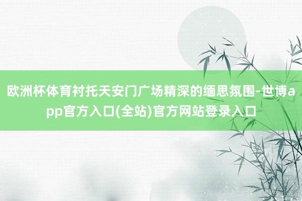 欧洲杯体育衬托天安门广场精深的缅思氛围-世博app官方入口(全站)官方网站登录入口