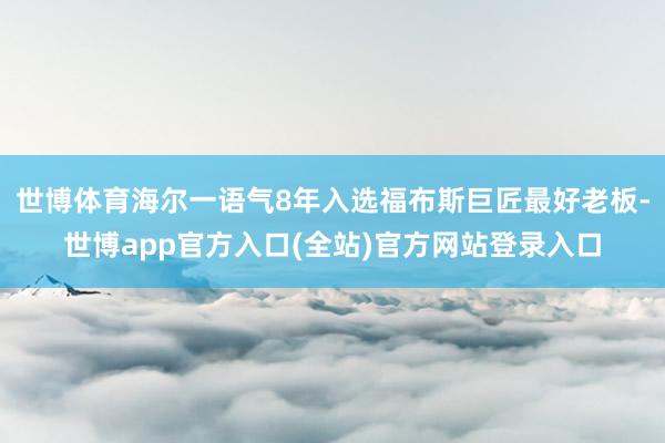 世博体育海尔一语气8年入选福布斯巨匠最好老板-世博app官方入口(全站)官方网站登录入口