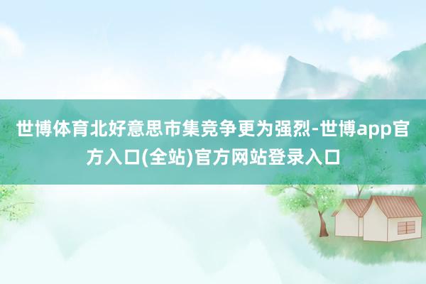 世博体育北好意思市集竞争更为强烈-世博app官方入口(全站)官方网站登录入口