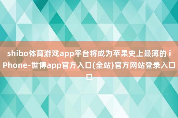 shibo体育游戏app平台将成为苹果史上最薄的 iPhone-世博app官方入口(全站)官方网站登录入口