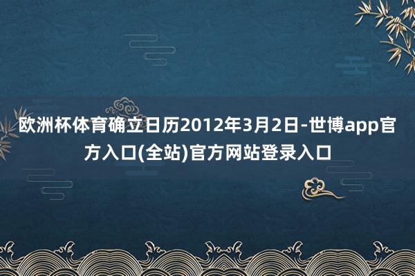 欧洲杯体育确立日历2012年3月2日-世博app官方入口(全站)官方网站登录入口