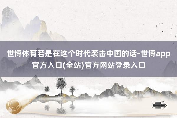 世博体育若是在这个时代袭击中国的话-世博app官方入口(全站)官方网站登录入口