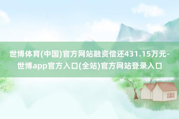 世博体育(中国)官方网站融资偿还431.15万元-世博app官方入口(全站)官方网站登录入口