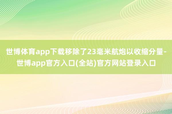 世博体育app下载移除了23毫米航炮以收缩分量-世博app官方入口(全站)官方网站登录入口