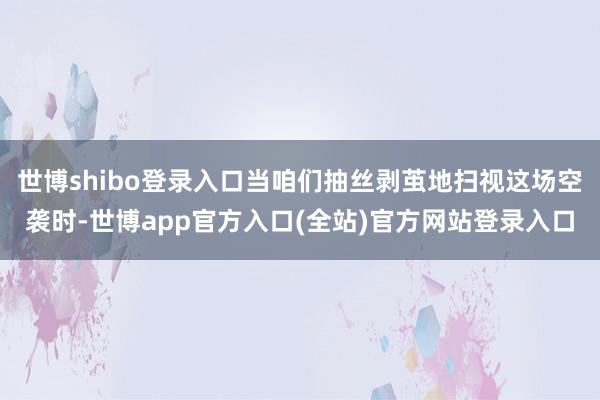 世博shibo登录入口当咱们抽丝剥茧地扫视这场空袭时-世博app官方入口(全站)官方网站登录入口