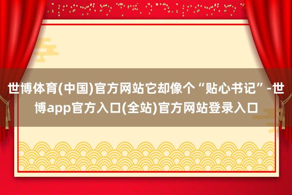世博体育(中国)官方网站它却像个“贴心书记”-世博app官方入口(全站)官方网站登录入口