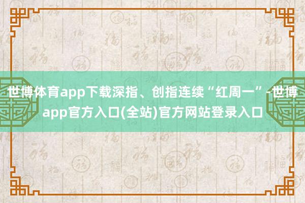 世博体育app下载深指、创指连续“红周一”-世博app官方入口(全站)官方网站登录入口
