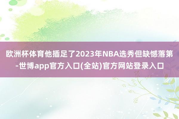 欧洲杯体育他插足了2023年NBA选秀但缺憾落第-世博app官方入口(全站)官方网站登录入口