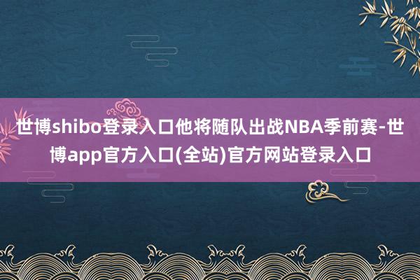 世博shibo登录入口他将随队出战NBA季前赛-世博app官方入口(全站)官方网站登录入口
