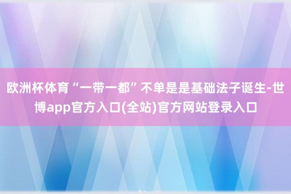 欧洲杯体育“一带一都”不单是是基础法子诞生-世博app官方入口(全站)官方网站登录入口