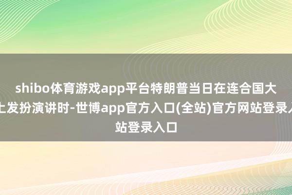 shibo体育游戏app平台特朗普当日在连合国大会上发扮演讲时-世博app官方入口(全站)官方网站登录入口