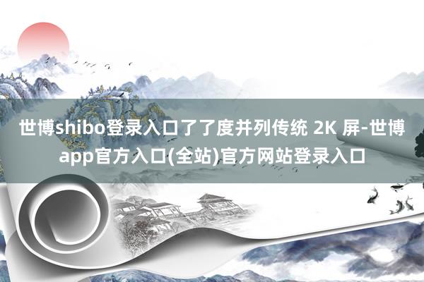 世博shibo登录入口了了度并列传统 2K 屏-世博app官方入口(全站)官方网站登录入口