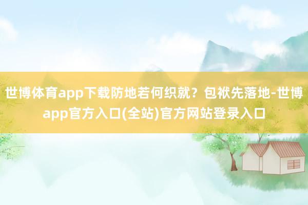 世博体育app下载防地若何织就?包袱先落地-世博app官方入口(全站)官方网站登录入口