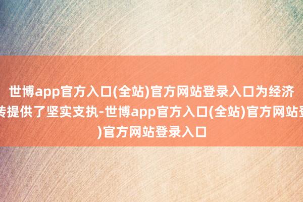 世博app官方入口(全站)官方网站登录入口为经济谨慎运转提供了坚实支执-世博app官方入口(全站)官方网站登录入口