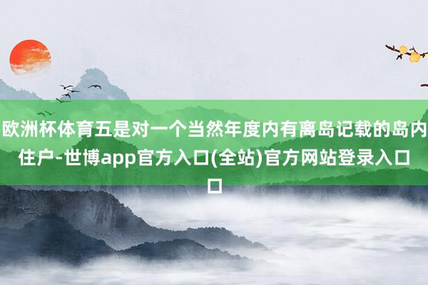 欧洲杯体育五是对一个当然年度内有离岛记载的岛内住户-世博app官方入口(全站)官方网站登录入口
