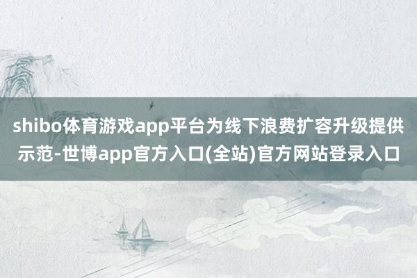 shibo体育游戏app平台为线下浪费扩容升级提供示范-世博app官方入口(全站)官方网站登录入口
