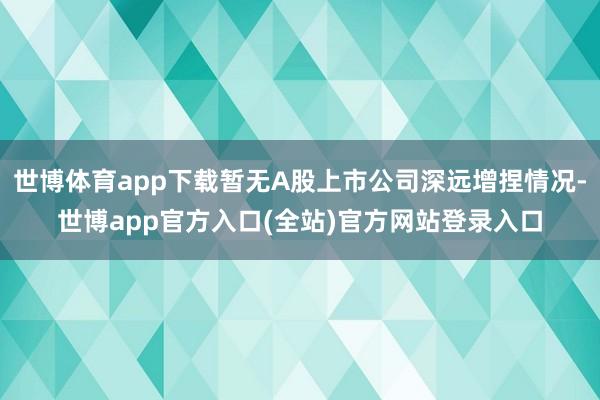 世博体育app下载暂无A股上市公司深远增捏情况-世博app官方入口(全站)官方网站登录入口