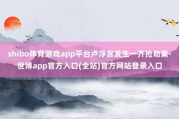 shibo体育游戏app平台卢浮宫发生一齐抢劫案-世博app官方入口(全站)官方网站登录入口