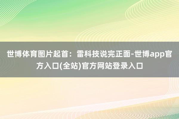 世博体育图片起首:雷科技说完正面-世博app官方入口(全站)官方网站登录入口