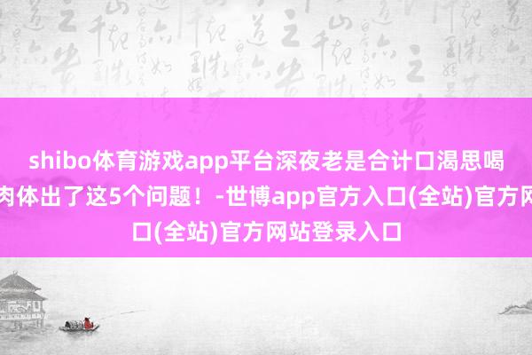 shibo体育游戏app平台深夜老是合计口渴思喝水，可能是肉体出了这5个问题！-世博app官方入口(全站)官方网站登录入口