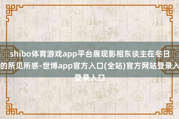 shibo体育游戏app平台展现影相东谈主在冬日里的所见所感-世博app官方入口(全站)官方网站登录入口