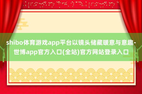 shibo体育游戏app平台以镜头储藏暖意与意趣-世博app官方入口(全站)官方网站登录入口