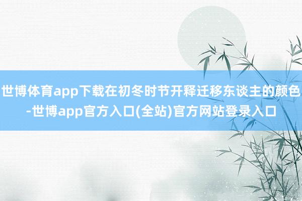 世博体育app下载在初冬时节开释迁移东谈主的颜色-世博app官方入口(全站)官方网站登录入口