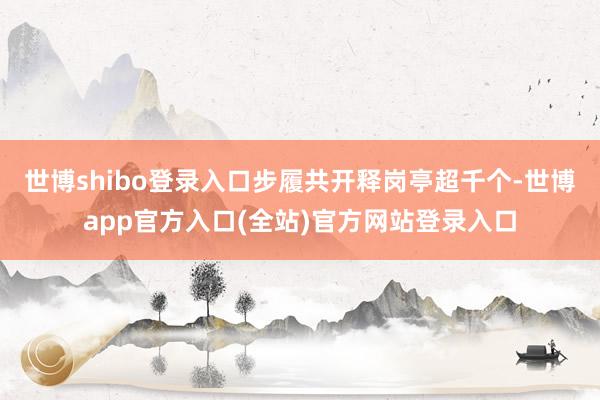世博shibo登录入口步履共开释岗亭超千个-世博app官方入口(全站)官方网站登录入口