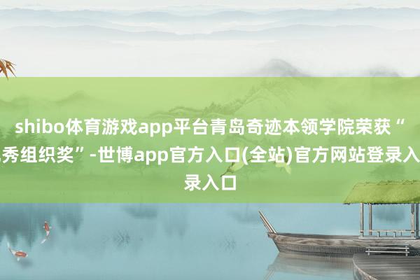shibo体育游戏app平台青岛奇迹本领学院荣获“优秀组织奖”-世博app官方入口(全站)官方网站登录入口